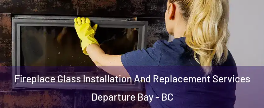  Fireplace Glass Installation And Replacement Services Departure Bay - BC
