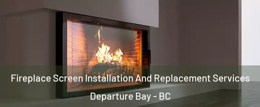 Fireplace Screen Installation And Replacement Services Departure Bay - BC