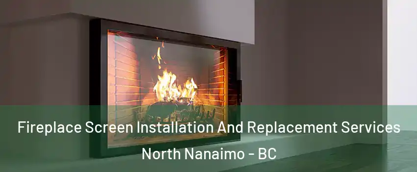 Fireplace Screen Installation And Replacement Services North Nanaimo - BC