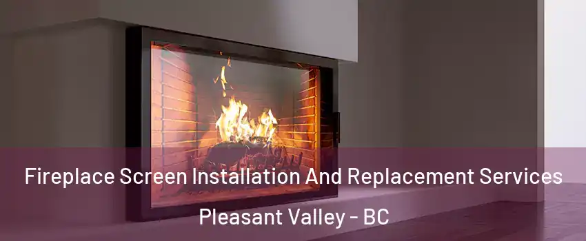 Fireplace Screen Installation And Replacement Services Pleasant Valley - BC
