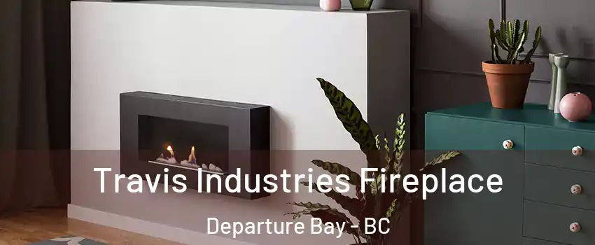 Travis Industries Fireplace Departure Bay - BC